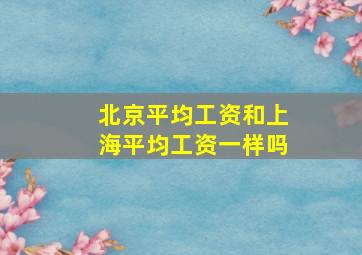 北京平均工资和上海平均工资一样吗