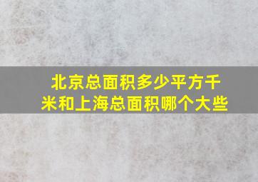 北京总面积多少平方千米和上海总面积哪个大些