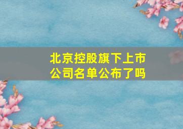 北京控股旗下上市公司名单公布了吗