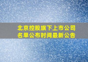 北京控股旗下上市公司名单公布时间最新公告