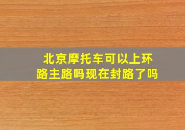 北京摩托车可以上环路主路吗现在封路了吗