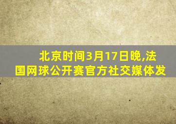 北京时间3月17日晚,法国网球公开赛官方社交媒体发