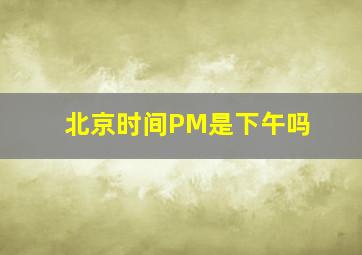 北京时间PM是下午吗