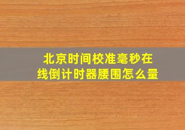 北京时间校准毫秒在线倒计时器腰围怎么量