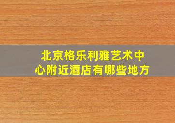 北京格乐利雅艺术中心附近酒店有哪些地方