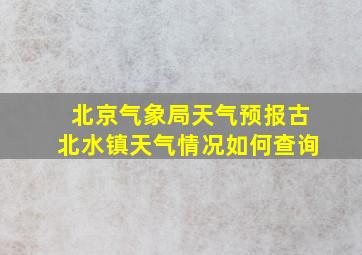 北京气象局天气预报古北水镇天气情况如何查询