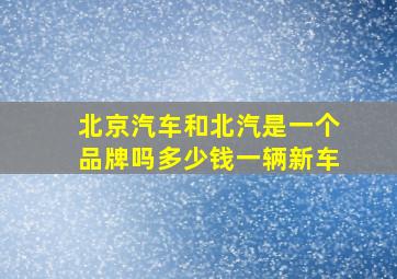 北京汽车和北汽是一个品牌吗多少钱一辆新车