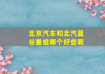 北京汽车和北汽蓝谷重组哪个好些呢