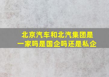 北京汽车和北汽集团是一家吗是国企吗还是私企