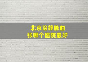 北京治静脉曲张哪个医院最好