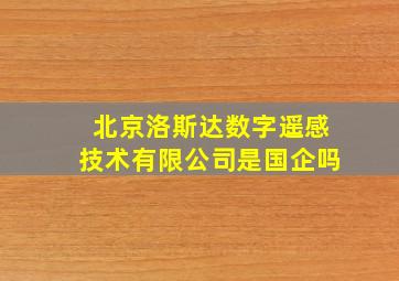 北京洛斯达数字遥感技术有限公司是国企吗