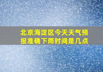 北京海淀区今天天气预报准确下雨时间是几点