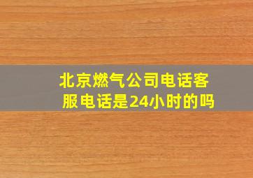 北京燃气公司电话客服电话是24小时的吗