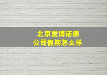 北京爱博诺德公司假期怎么样