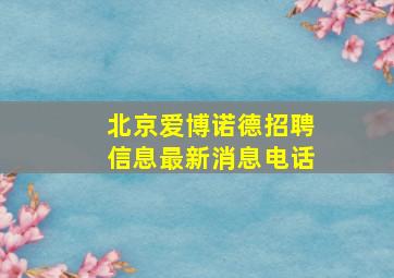 北京爱博诺德招聘信息最新消息电话