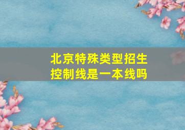 北京特殊类型招生控制线是一本线吗