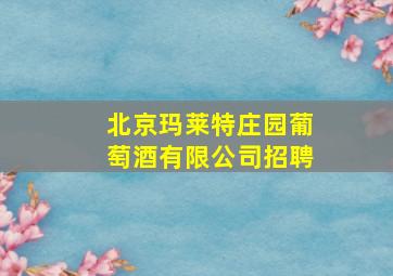 北京玛莱特庄园葡萄酒有限公司招聘