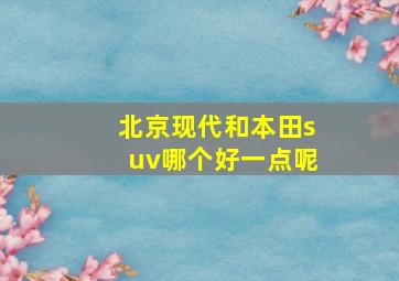 北京现代和本田suv哪个好一点呢