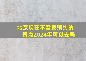 北京现在不需要预约的景点2024年可以去吗