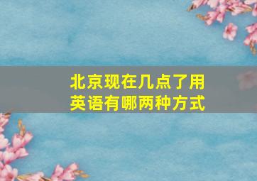 北京现在几点了用英语有哪两种方式