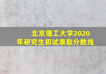 北京理工大学2020年研究生初试录取分数线