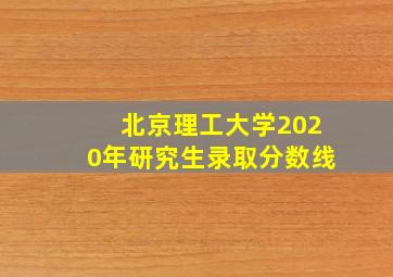 北京理工大学2020年研究生录取分数线