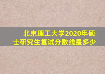 北京理工大学2020年硕士研究生复试分数线是多少