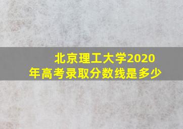 北京理工大学2020年高考录取分数线是多少