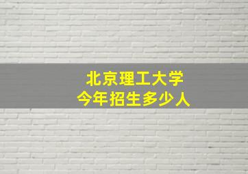 北京理工大学今年招生多少人