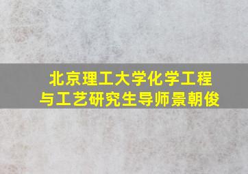 北京理工大学化学工程与工艺研究生导师景朝俊