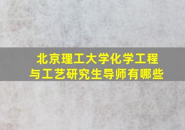 北京理工大学化学工程与工艺研究生导师有哪些