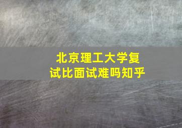 北京理工大学复试比面试难吗知乎