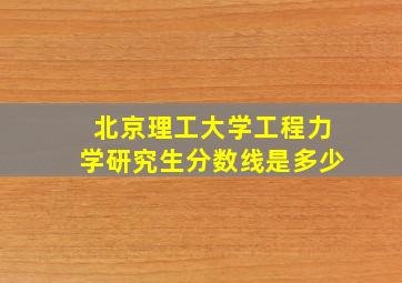 北京理工大学工程力学研究生分数线是多少