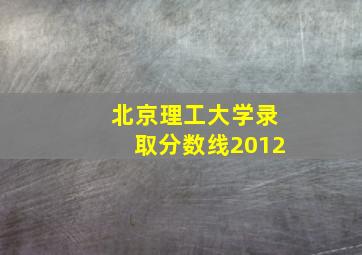 北京理工大学录取分数线2012