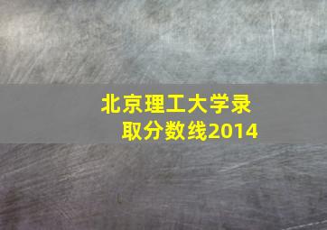 北京理工大学录取分数线2014