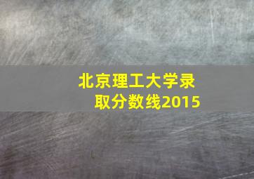 北京理工大学录取分数线2015