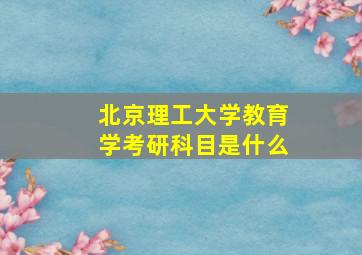 北京理工大学教育学考研科目是什么