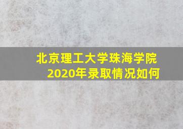 北京理工大学珠海学院2020年录取情况如何