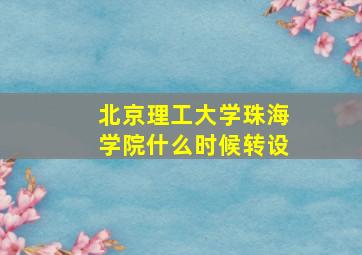 北京理工大学珠海学院什么时候转设