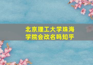 北京理工大学珠海学院会改名吗知乎