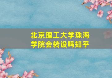 北京理工大学珠海学院会转设吗知乎