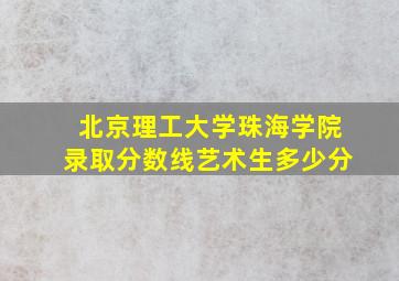 北京理工大学珠海学院录取分数线艺术生多少分