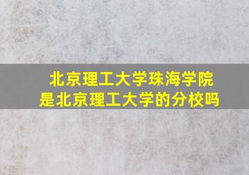 北京理工大学珠海学院是北京理工大学的分校吗