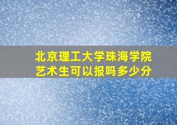 北京理工大学珠海学院艺术生可以报吗多少分