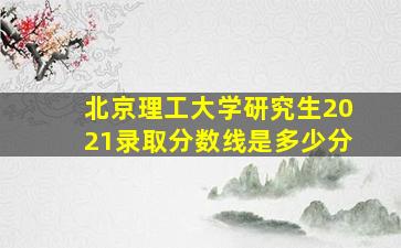 北京理工大学研究生2021录取分数线是多少分