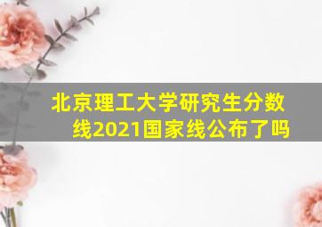 北京理工大学研究生分数线2021国家线公布了吗