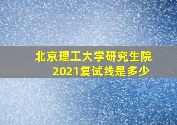 北京理工大学研究生院2021复试线是多少