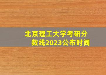 北京理工大学考研分数线2023公布时间