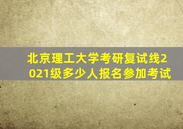 北京理工大学考研复试线2021级多少人报名参加考试