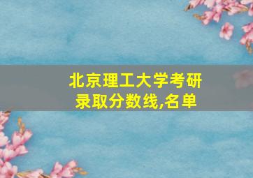 北京理工大学考研录取分数线,名单